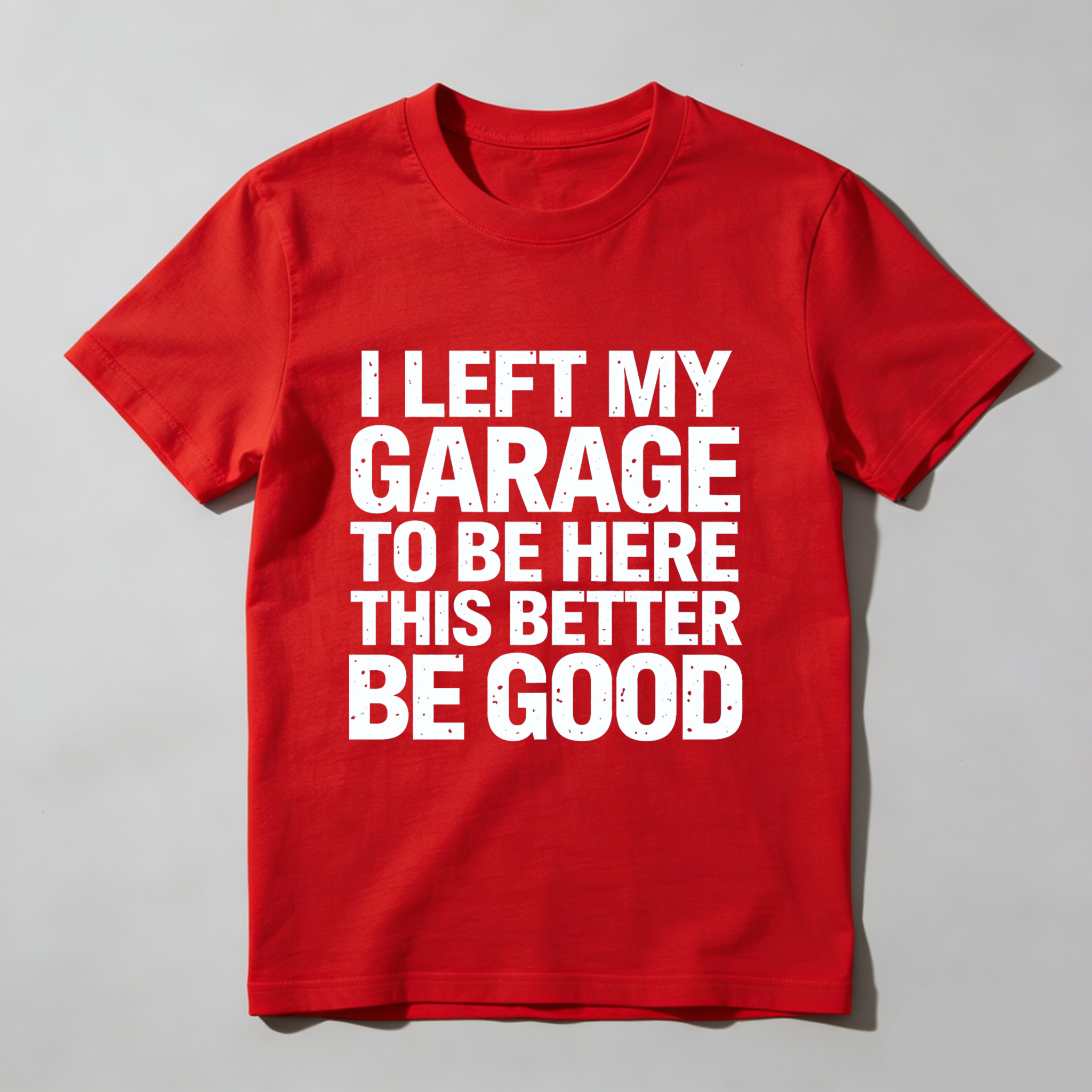 I Left My Garage To Be Here This Better Be Good T-Shirt