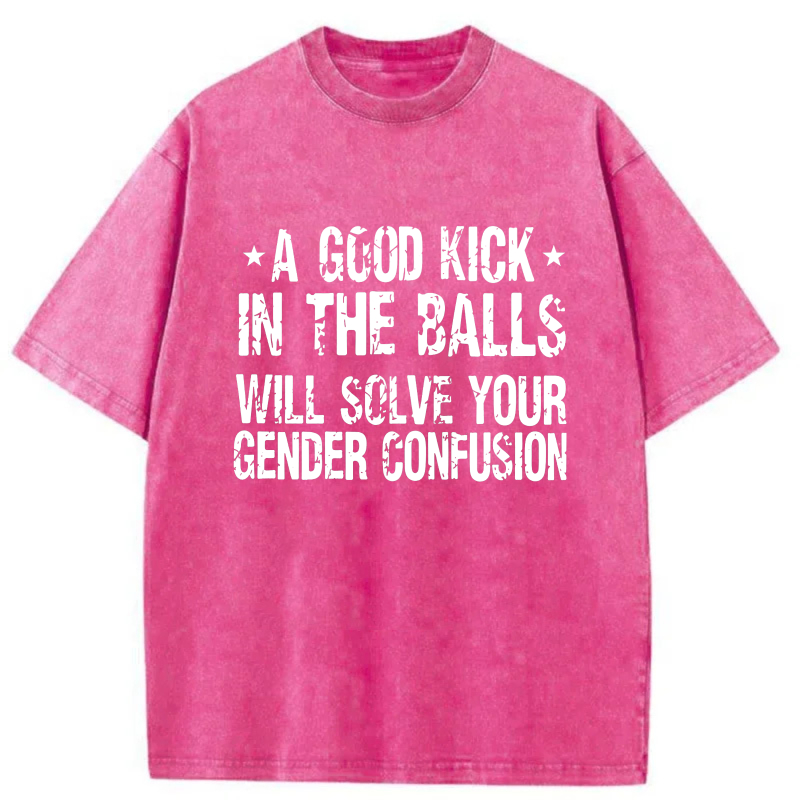 A Good Kick In The Balls Will Solve Your Gender Confusion tshirt 100% cotton