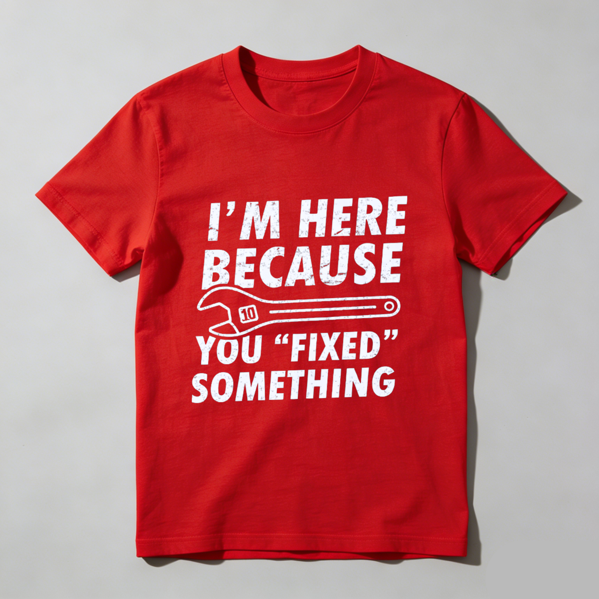 Im Here Because You Fixed Something T-Shirt With Wrench Graphic For Mechanics And DIY Enthusiasts