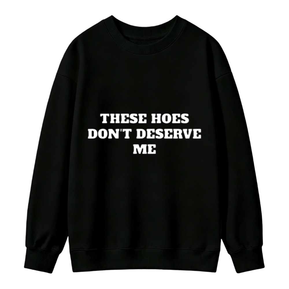These Hoes Dont Deserve Me Funny Quote Sweatshirt
