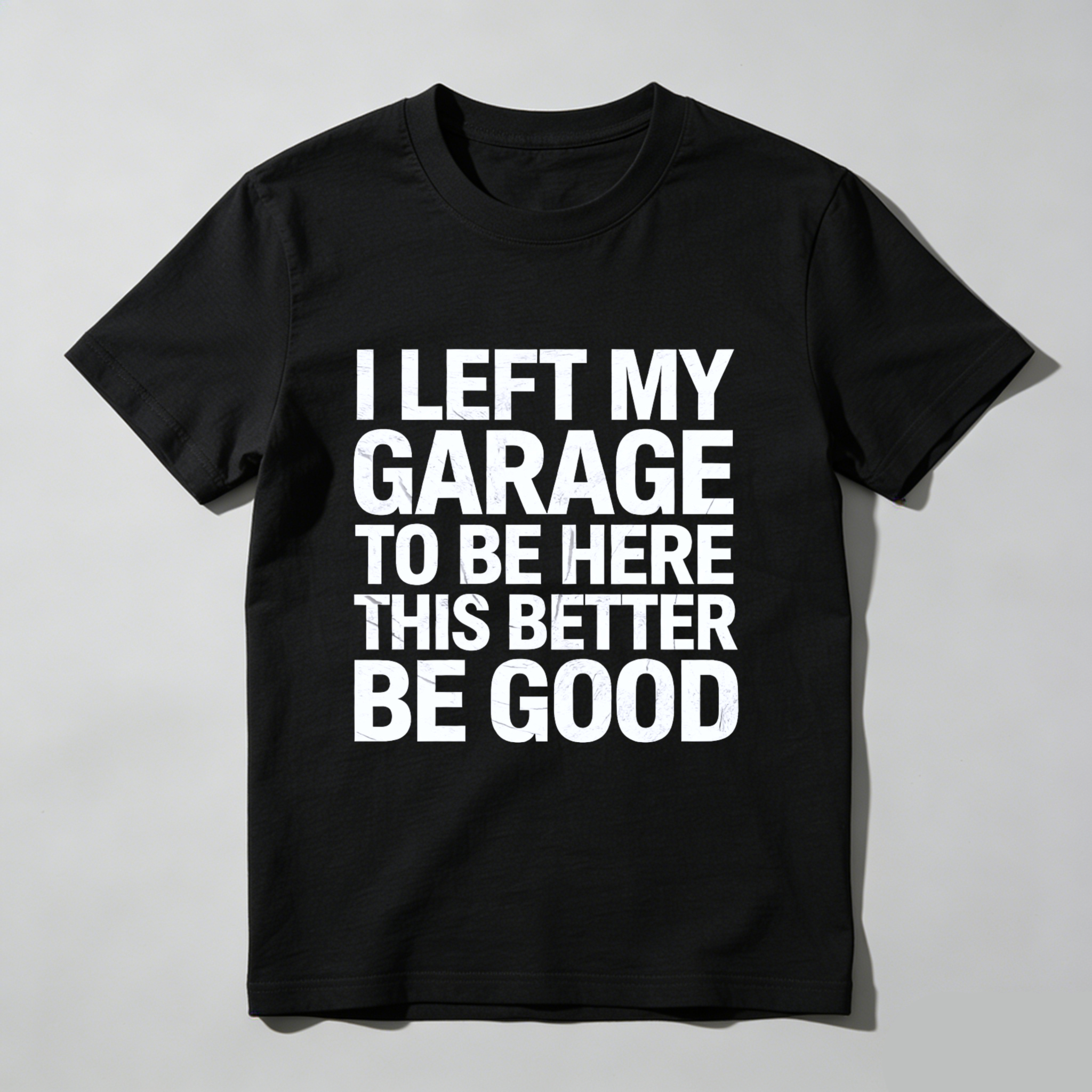 I Left My Garage To Be Here This Better Be Good T Shirt