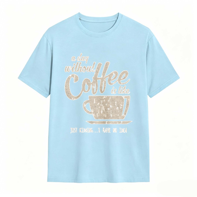 A Day Without Coffee Is Like Just Kidding I Have No Idea T-shirt