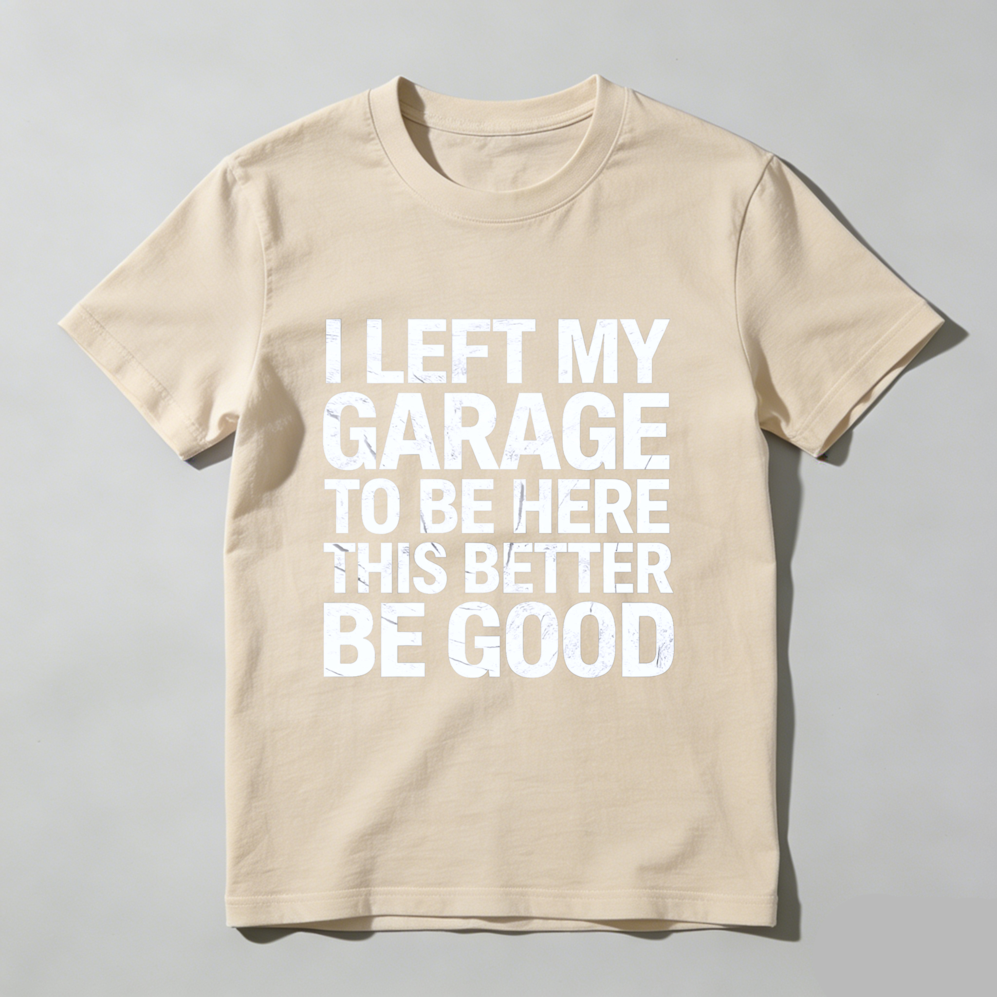 I Left My Garage To Be Here This Better Be Good T Shirt