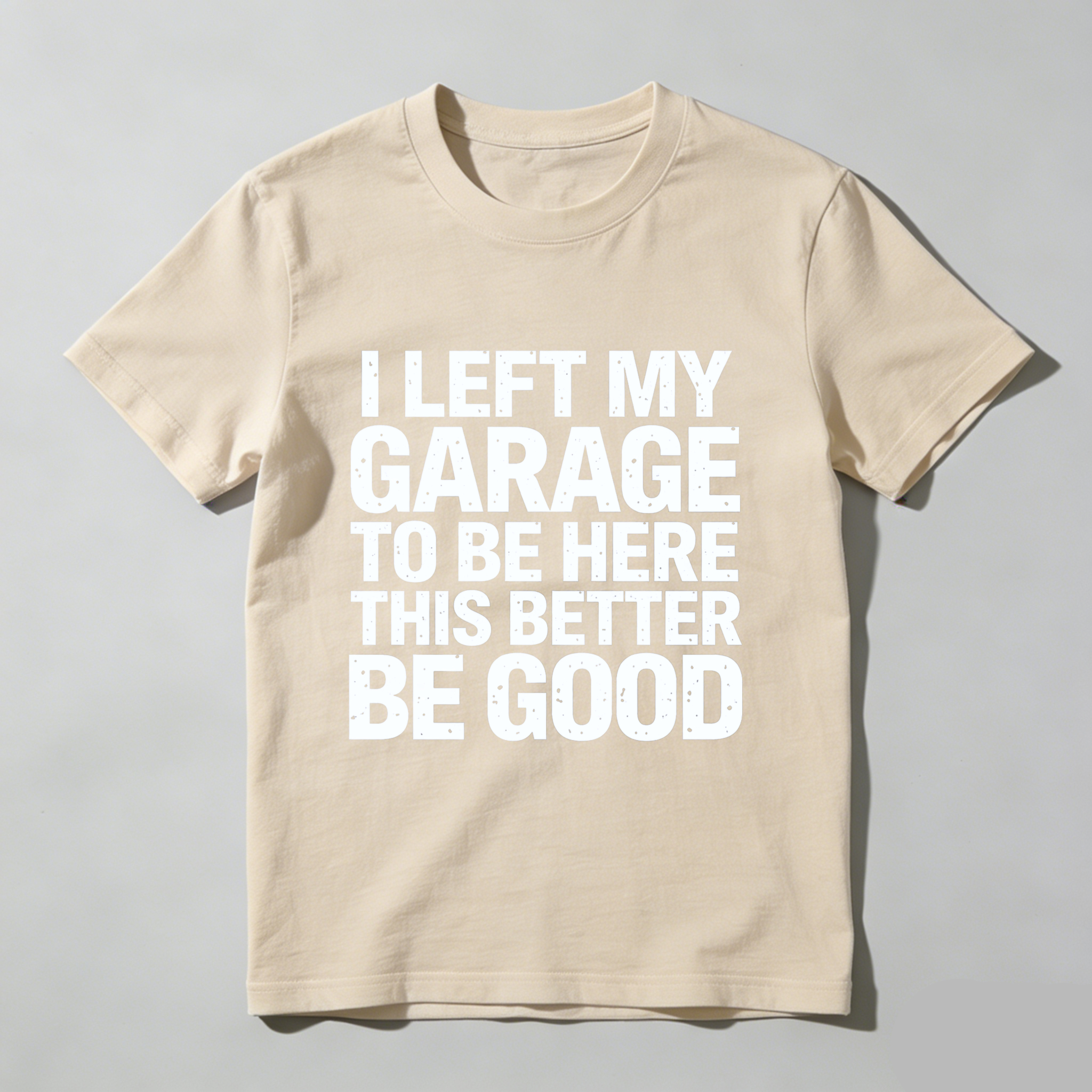 I Left My Garage To Be Here This Better Be Good T-Shirt