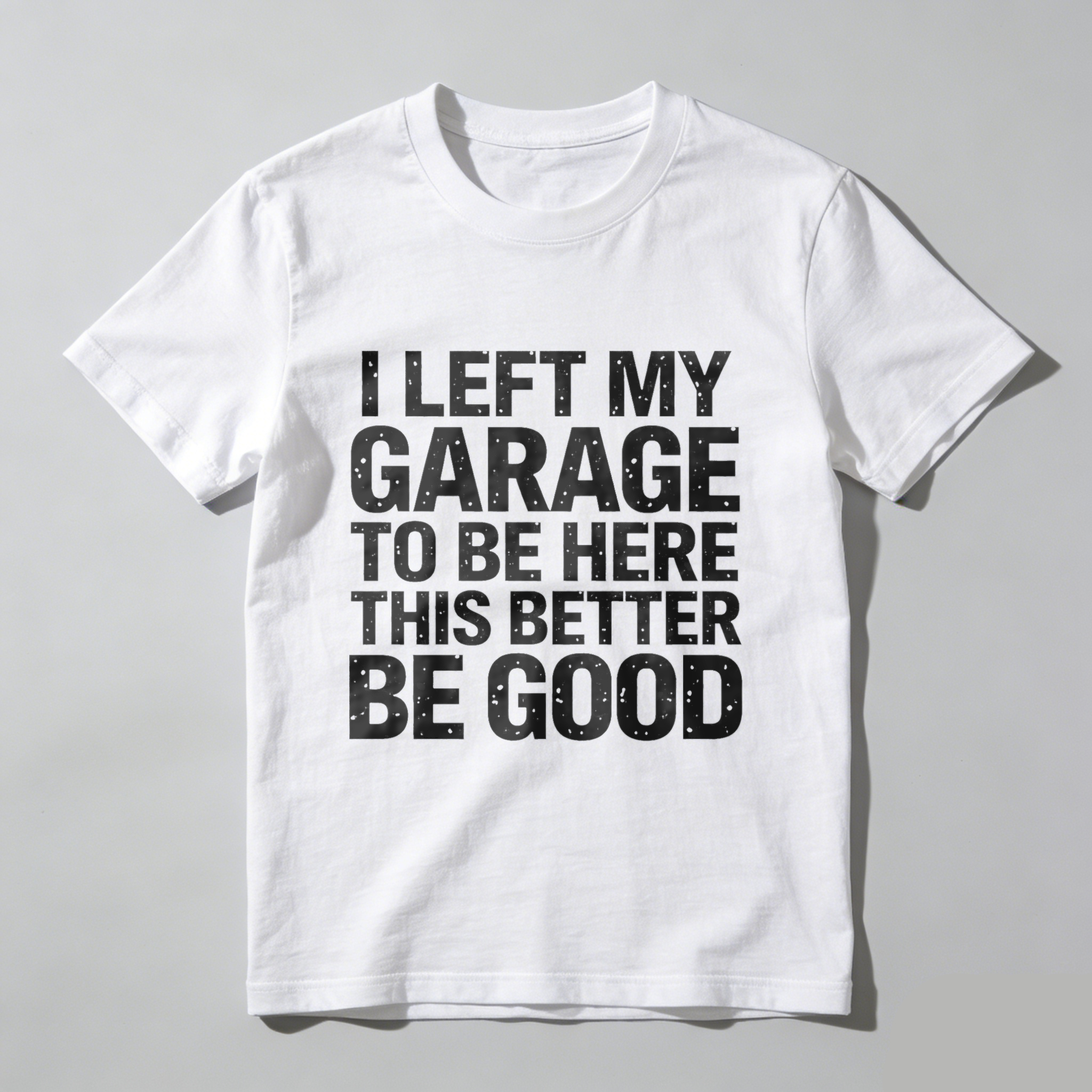 I Left My Garage To Be Here This Better Be Good T-Shirt
