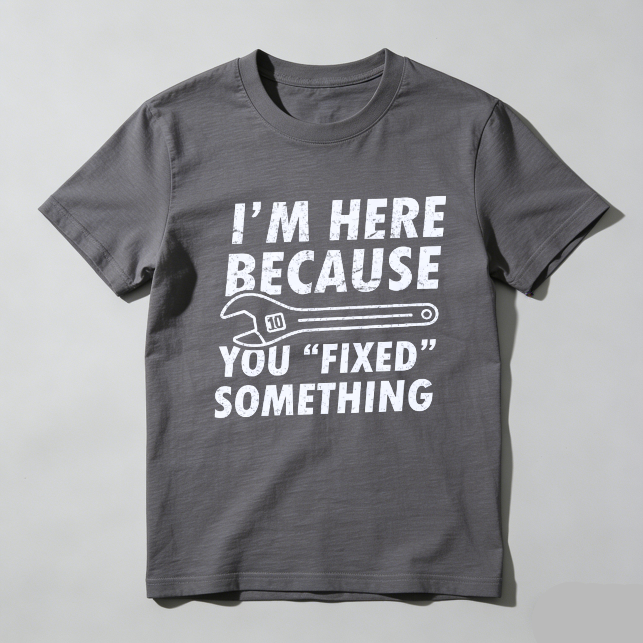 Im Here Because You Fixed Something T-Shirt With Wrench Graphic For Mechanics And DIY Enthusiasts