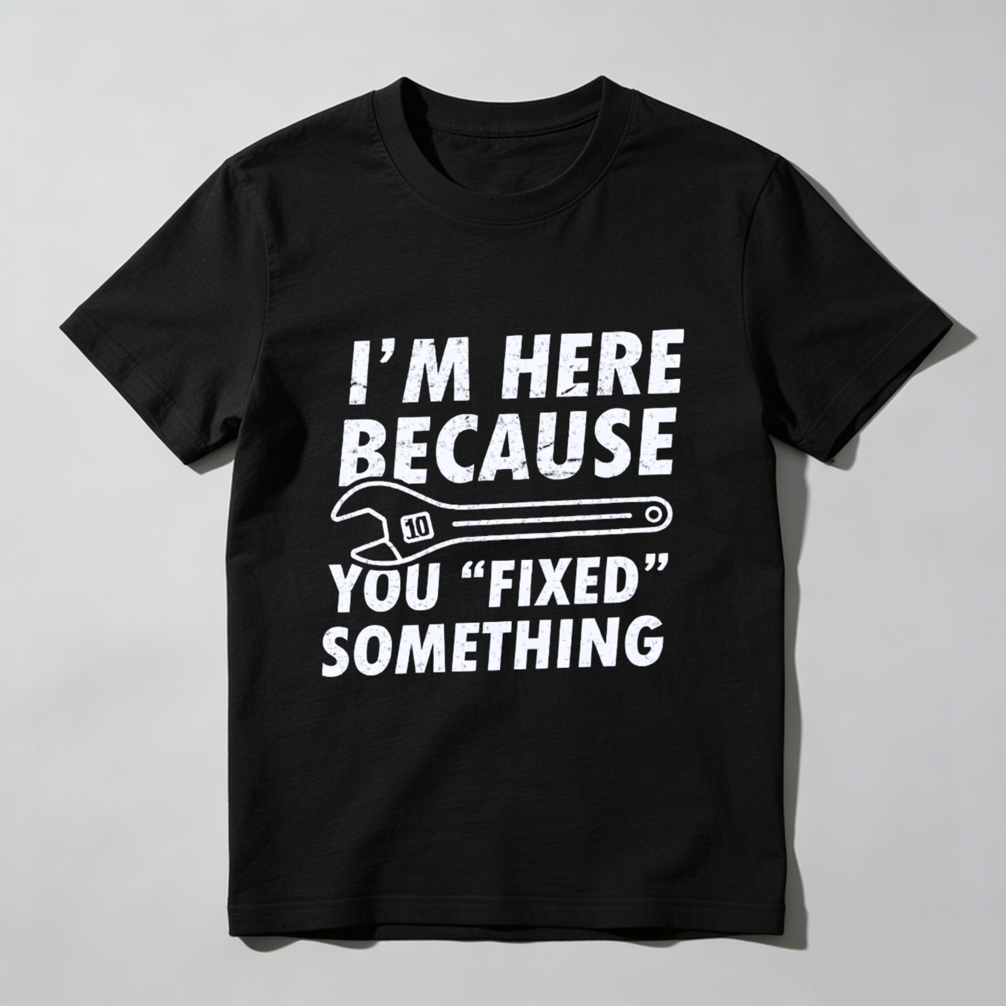 Im Here Because You Fixed Something T-Shirt With Wrench Graphic For Mechanics And DIY Enthusiasts