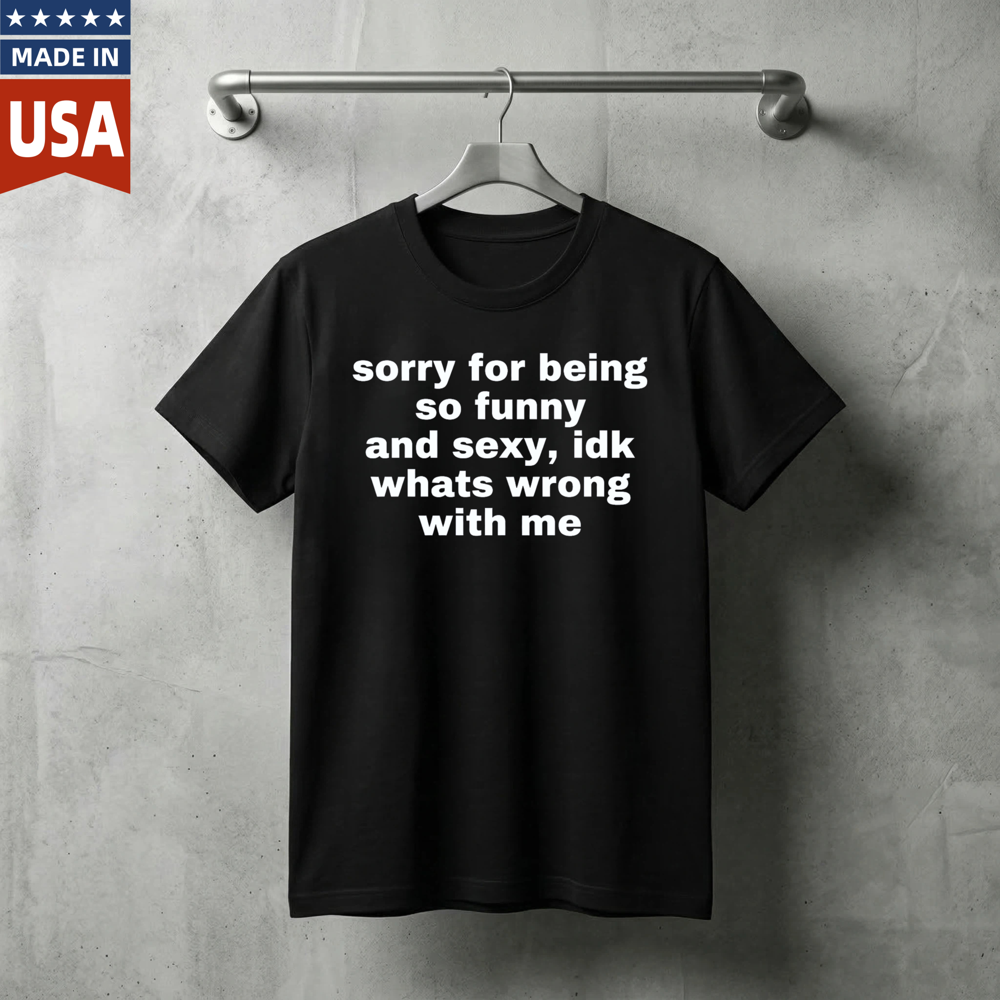 Sorry For Being So Funny And Sexy Idk Whats Wrong With Me T Shirt Made In Usa