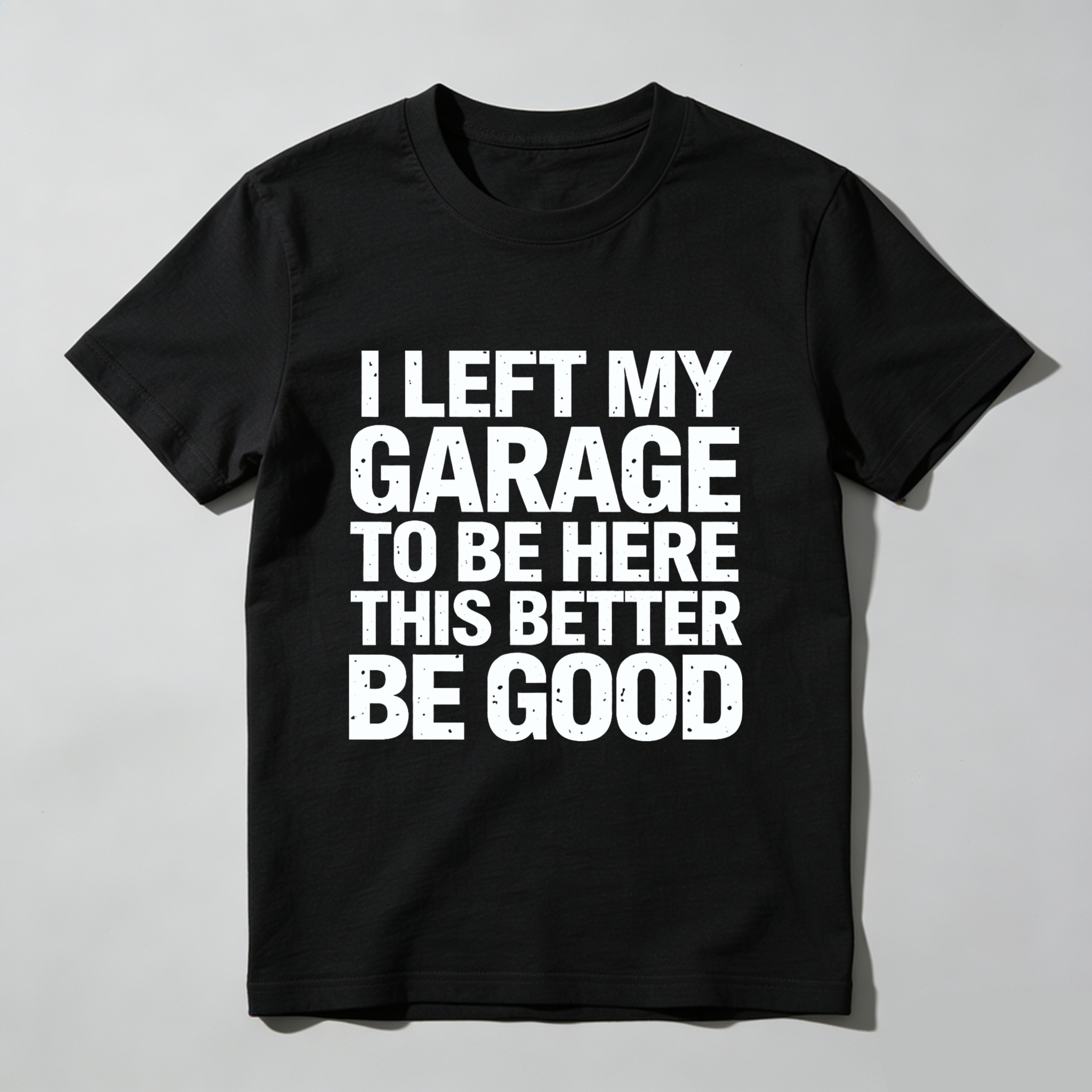 I Left My Garage To Be Here This Better Be Good T-Shirt