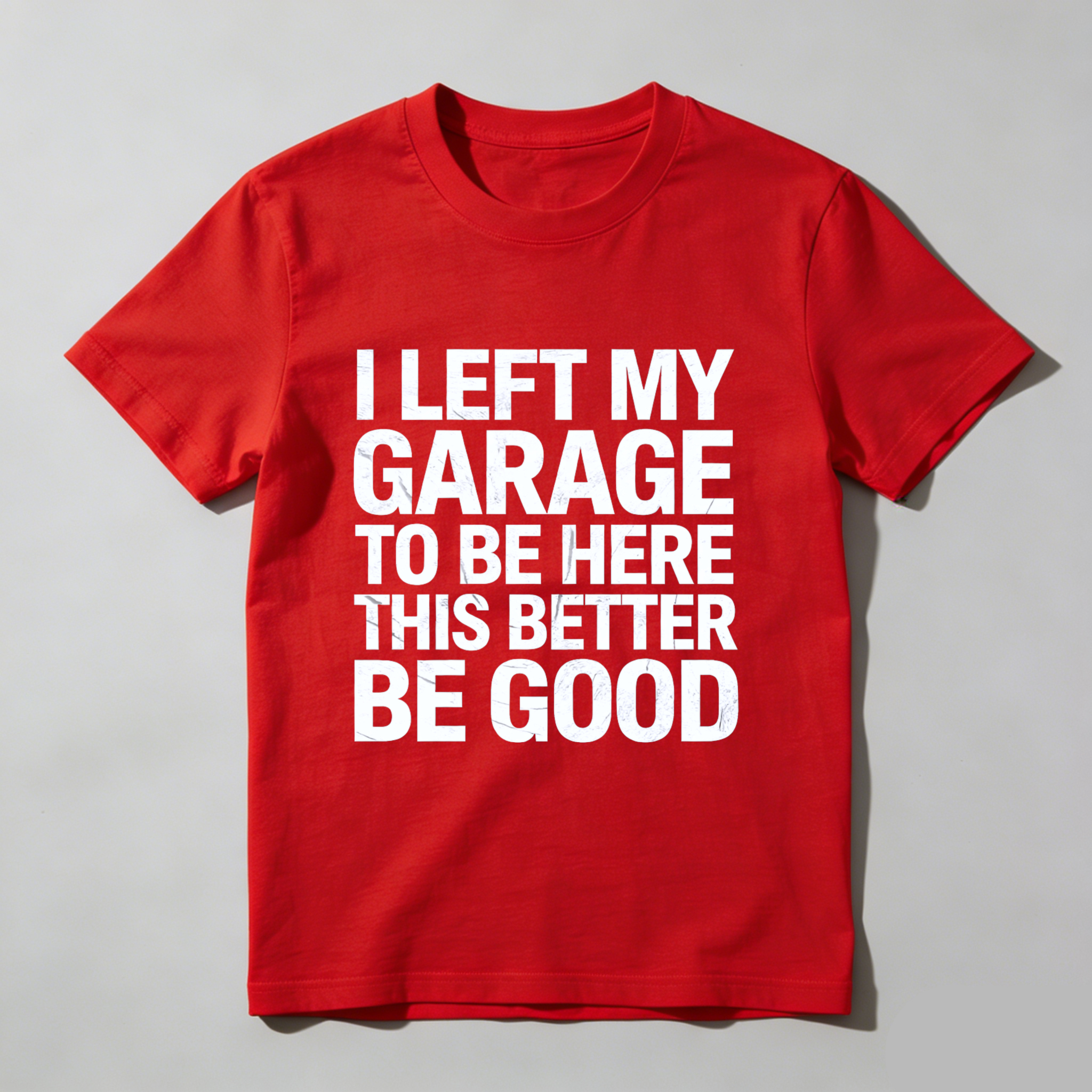 I Left My Garage To Be Here This Better Be Good T Shirt