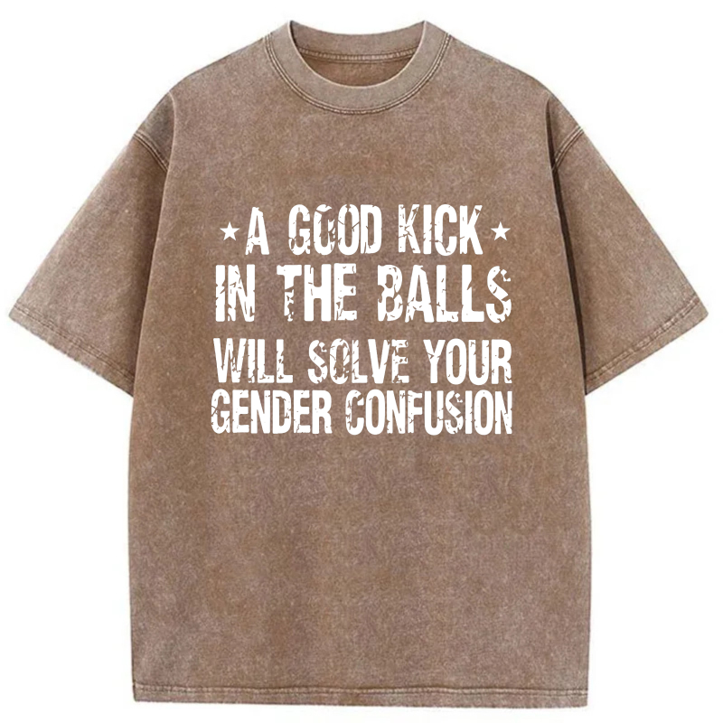A Good Kick In The Balls Will Solve Your Gender Confusion tshirt 100% cotton