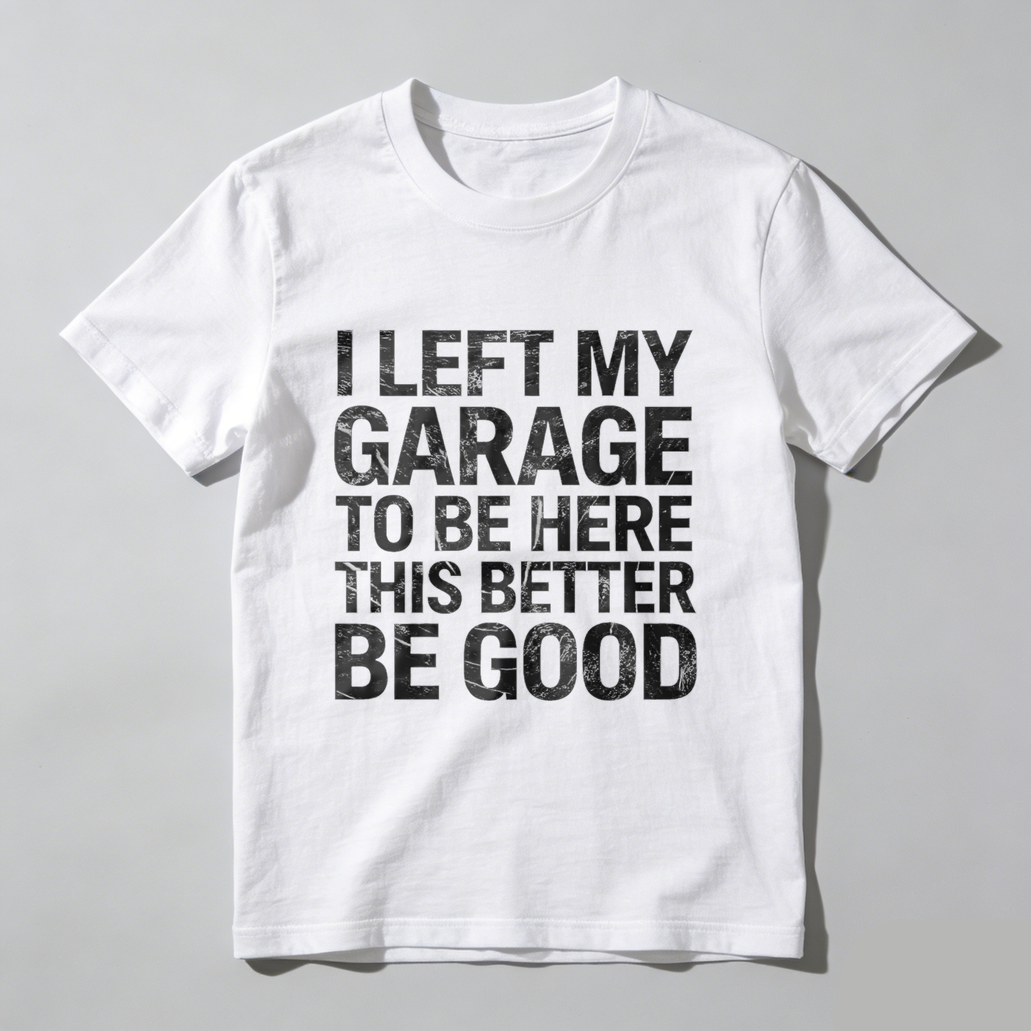 I Left My Garage To Be Here This Better Be Good T Shirt