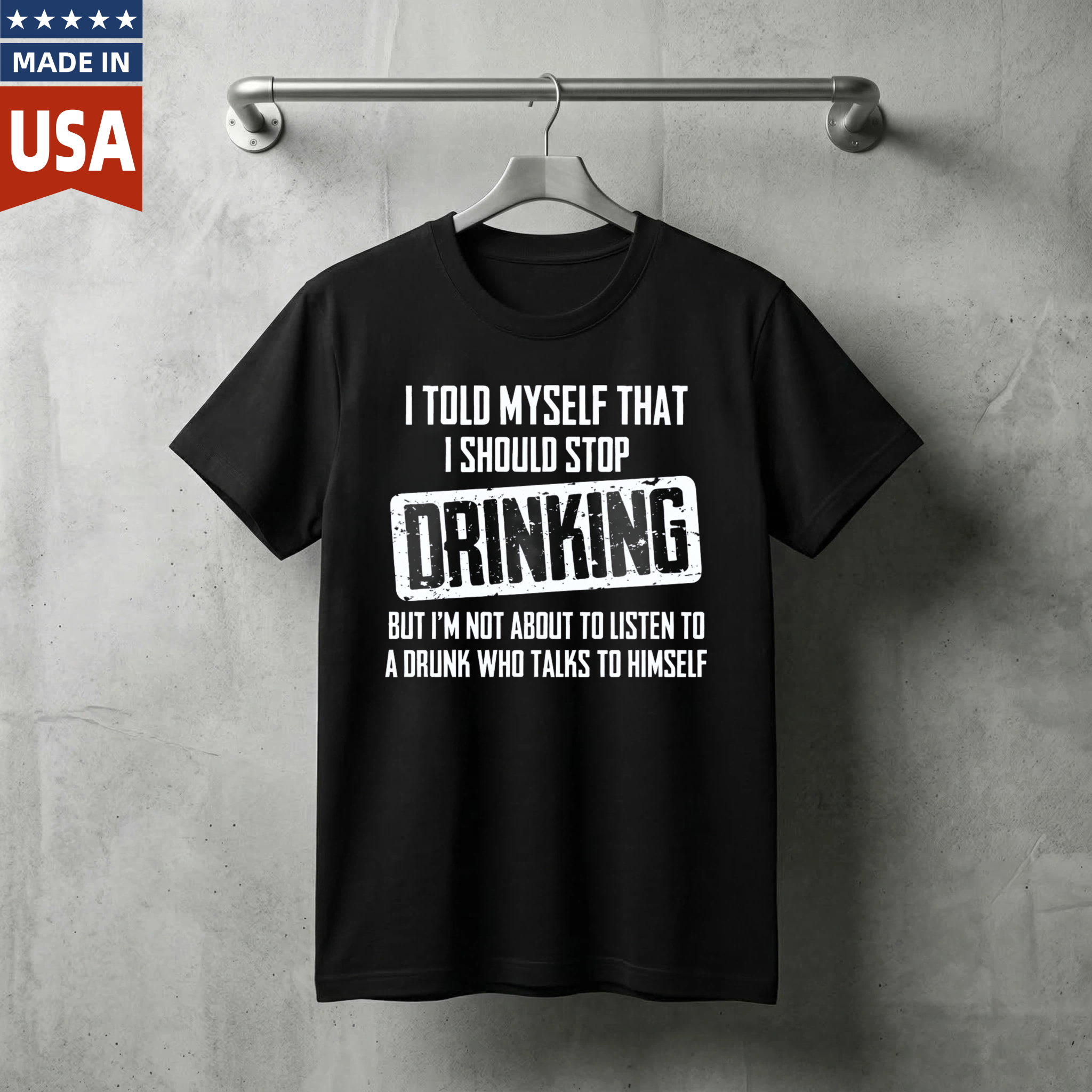 I Told Myself That I Should Stop Drinking But Im Not About To Listen To A Drunk Who Talks To Himself T Shirt Made In Usa