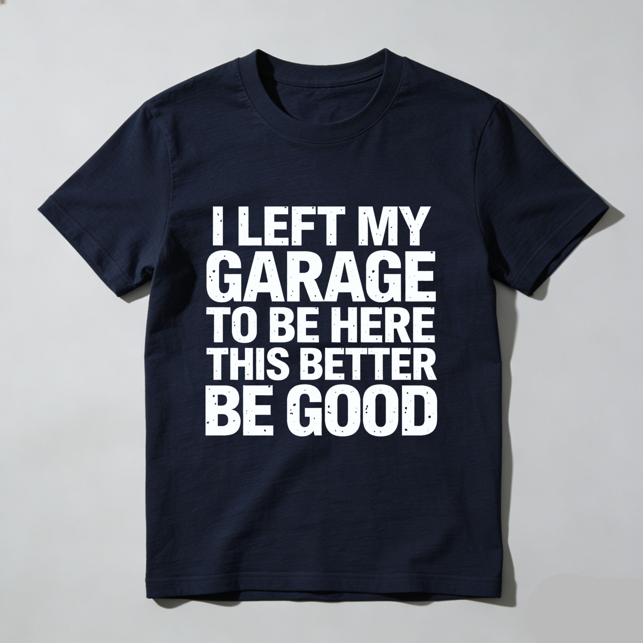 I Left My Garage To Be Here This Better Be Good T-Shirt