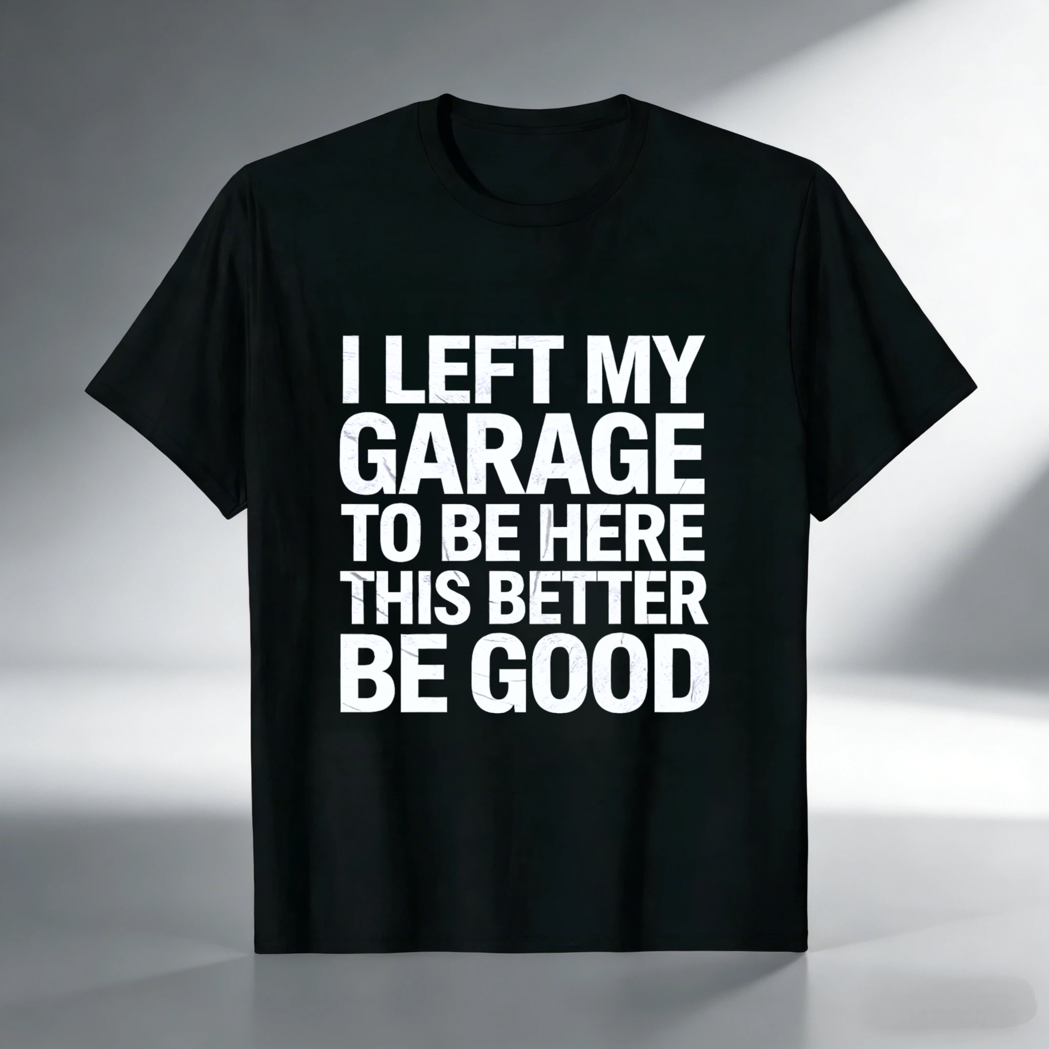 I Left My Garage To Be Here This Better Be Good T Shirt