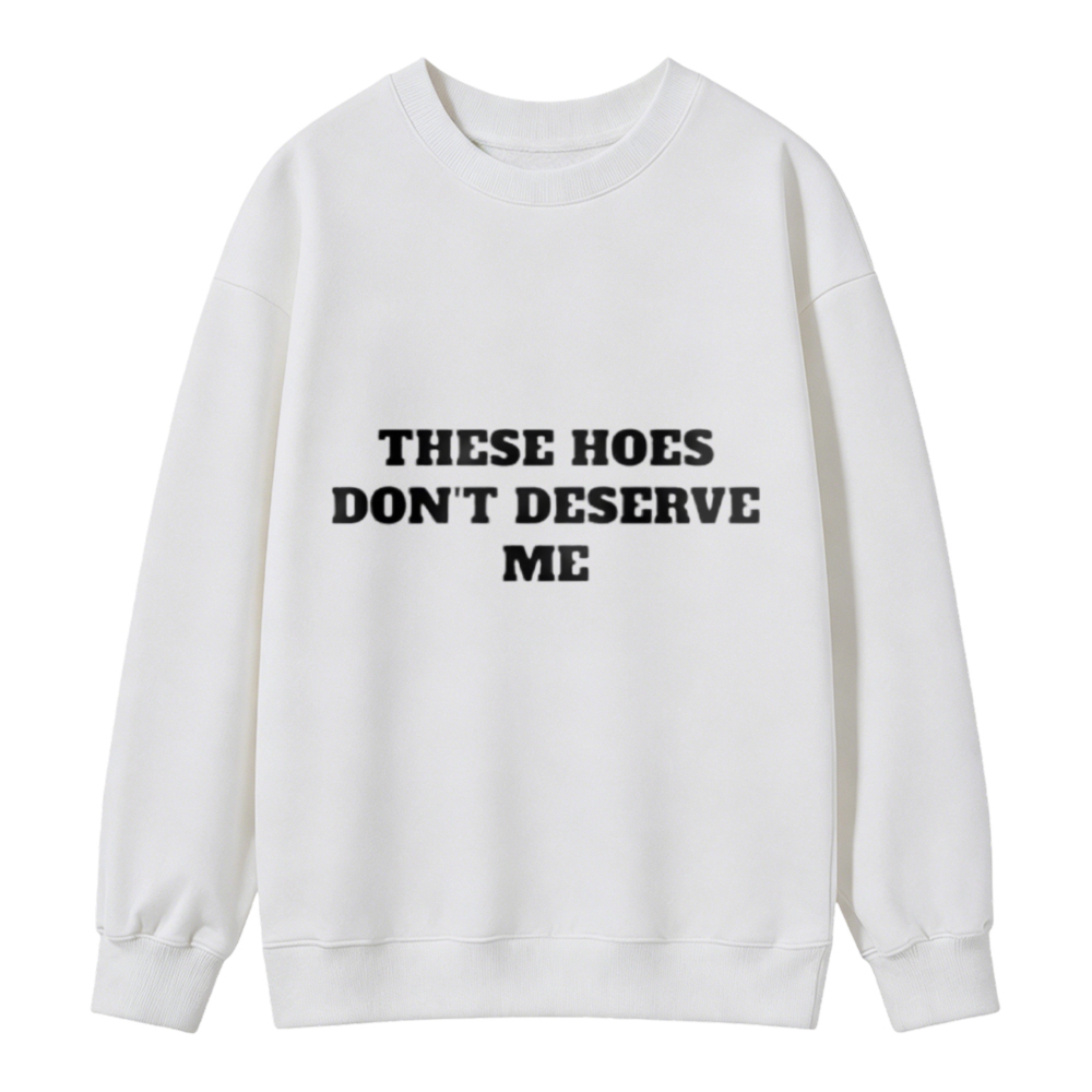 These Hoes Dont Deserve Me Funny Quote Sweatshirt