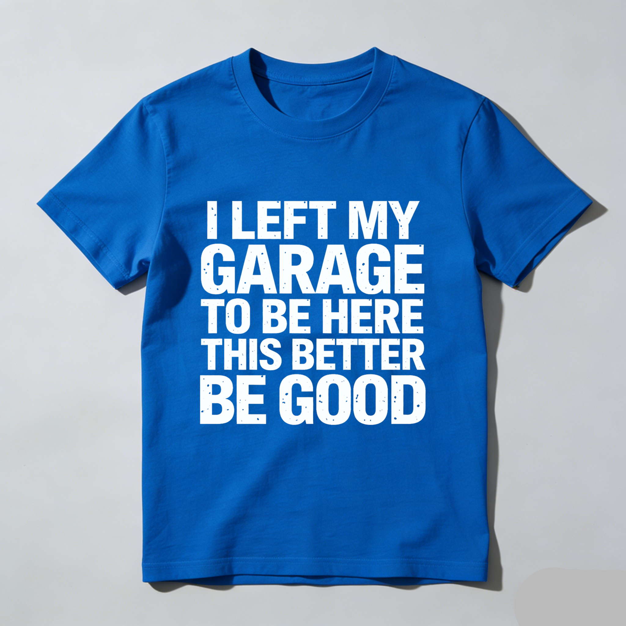 I Left My Garage To Be Here This Better Be Good T-Shirt