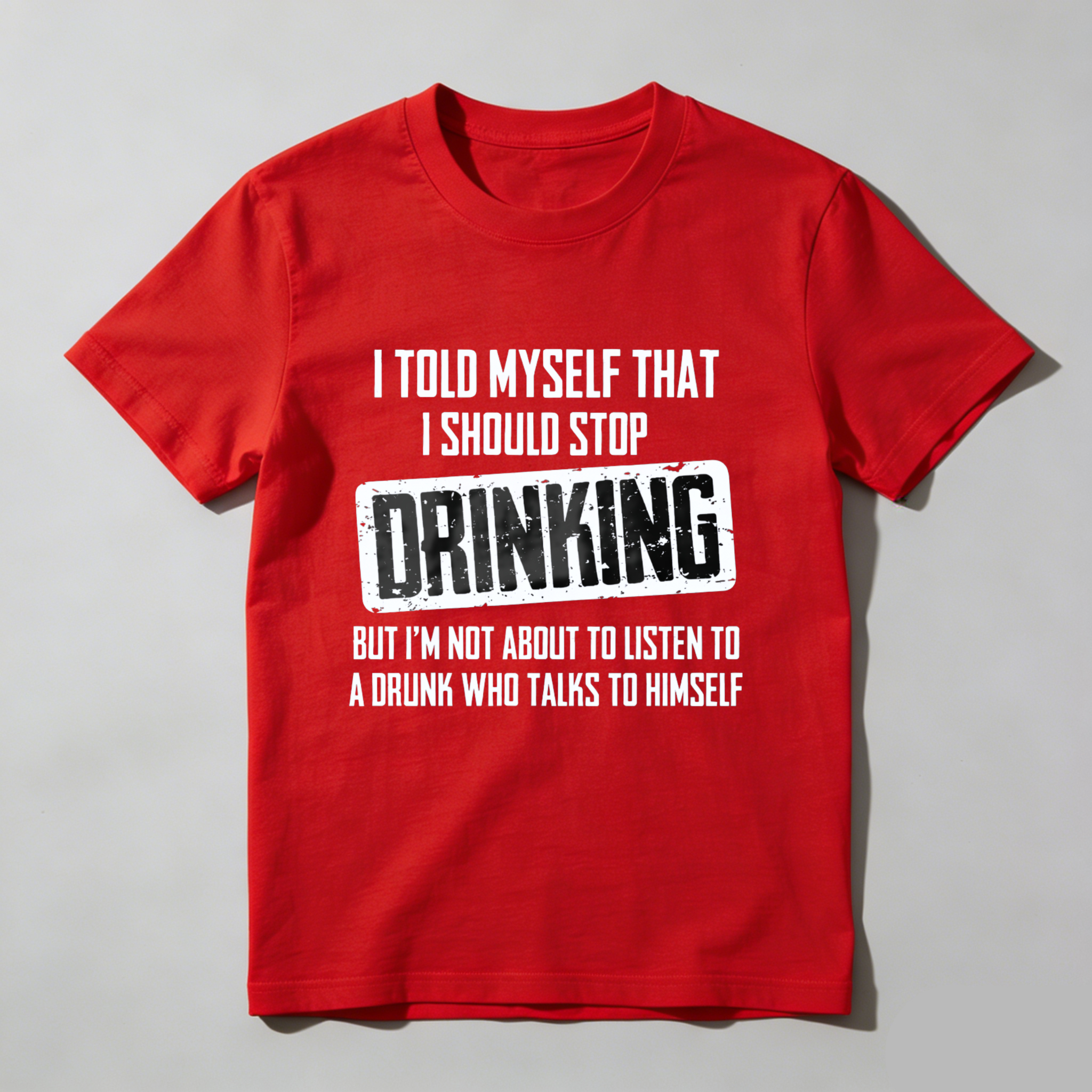 I Told Myself That I Should Stop Drinking But Im Not About To Listen To A Drunk Who Talks To Himself T Shirt Made In Usa