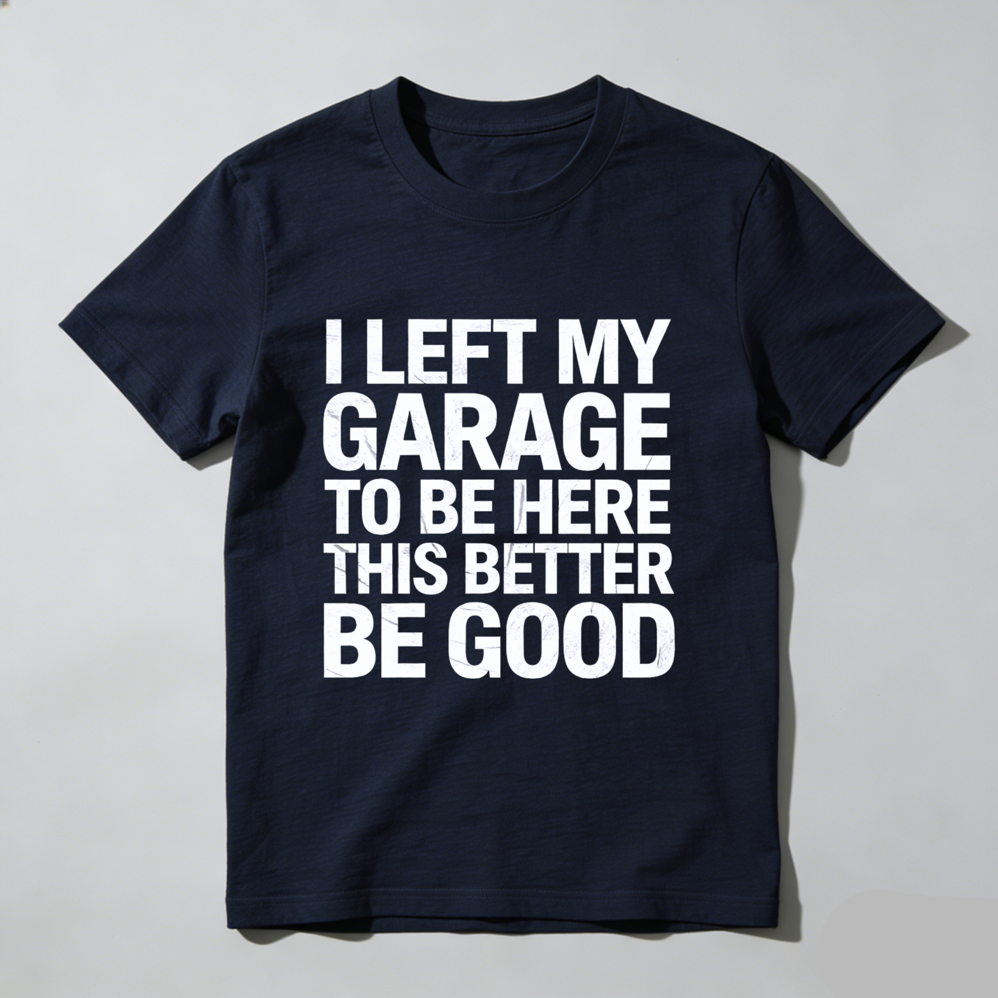 I Left My Garage To Be Here This Better Be Good T Shirt