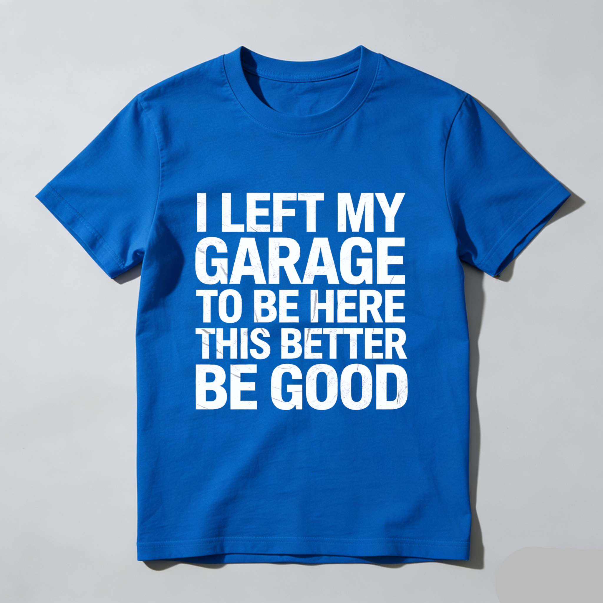 I Left My Garage To Be Here This Better Be Good T Shirt