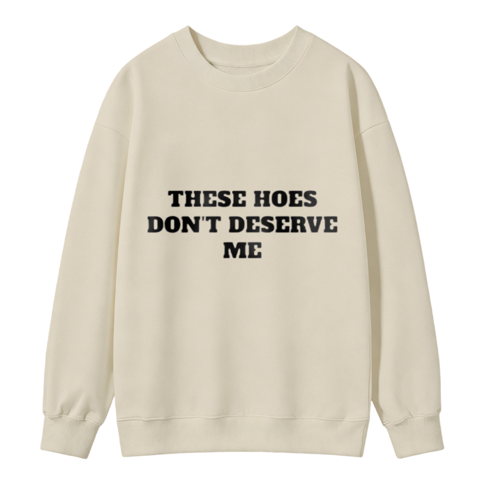 These Hoes Dont Deserve Me Funny Quote Sweatshirt