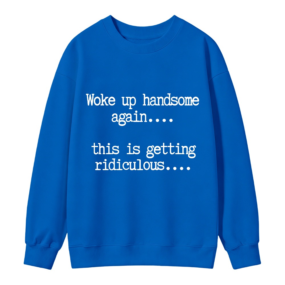 Woke Up Handsome Again This Is Getting Ridiculous Funny Quote Sweatshirt