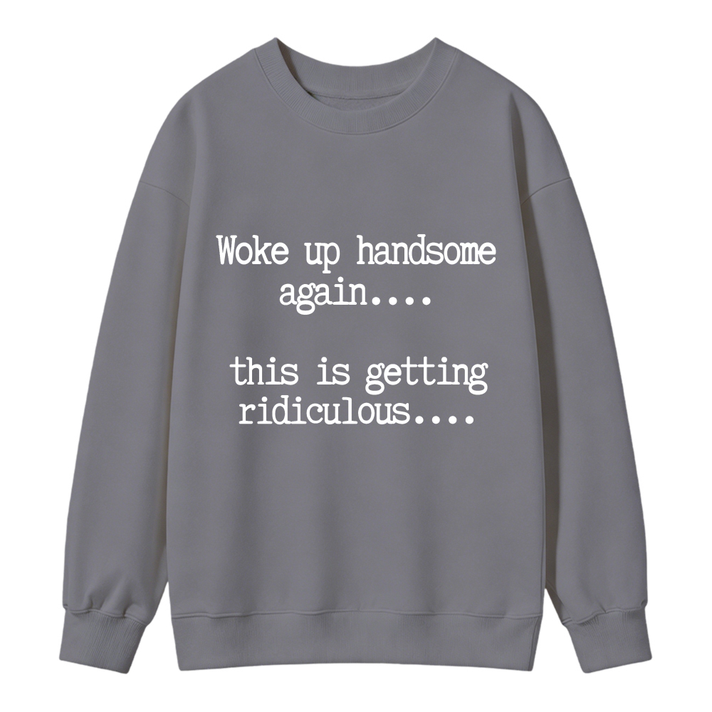 Woke Up Handsome Again This Is Getting Ridiculous Funny Quote Sweatshirt