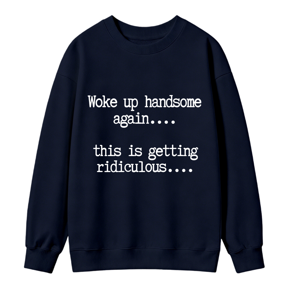 Woke Up Handsome Again This Is Getting Ridiculous Funny Quote Sweatshirt