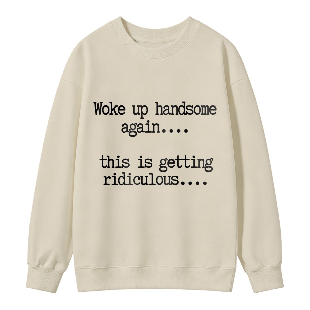 Woke Up Handsome Again This Is Getting Ridiculous Funny Quote Sweatshirt