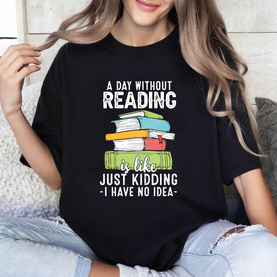 Wardrobecart A Day Without Reading Is Like Just Kidding I Have No Idea Tshirt
