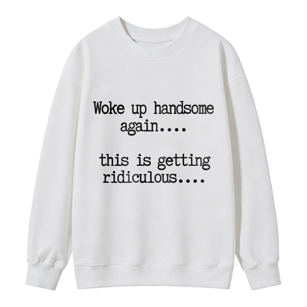 Woke Up Handsome Again This Is Getting Ridiculous Funny Quote Sweatshirt