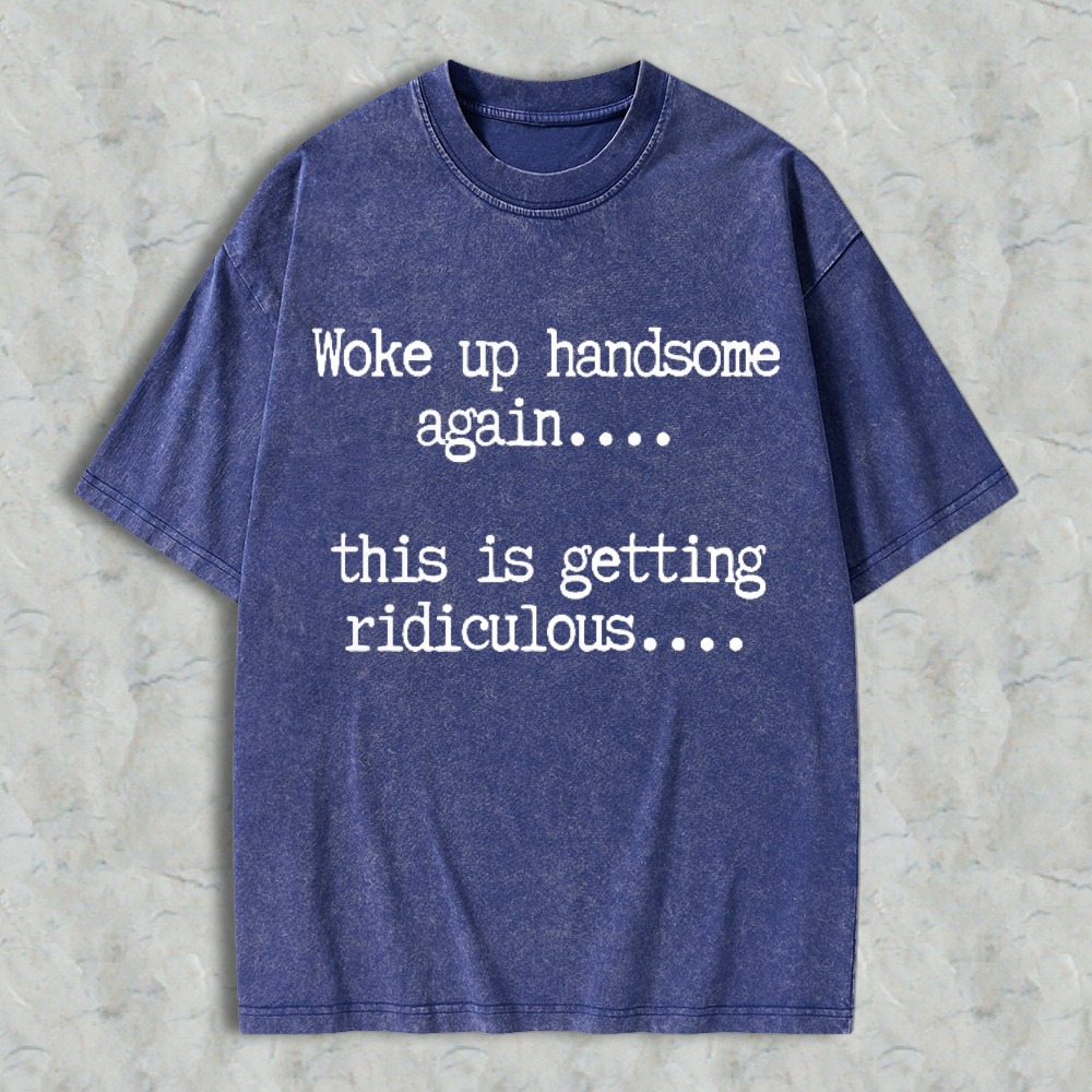 Woke Up Handsome Again This Is Getting Ridiculous Funny Quote Washed T-shirt