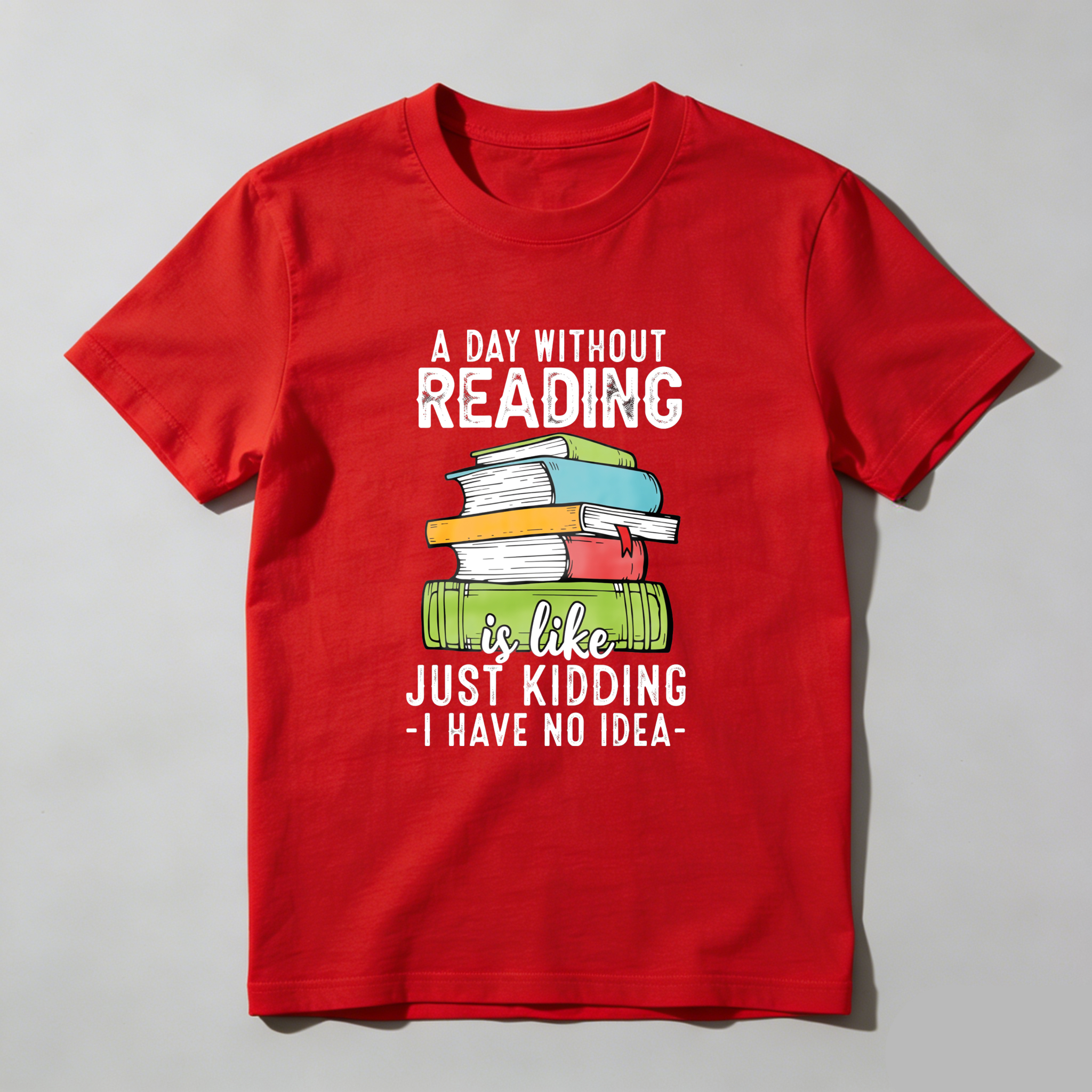 Wardrobecart A Day Without Reading Is Like Just Kidding I Have No Idea Tshirt