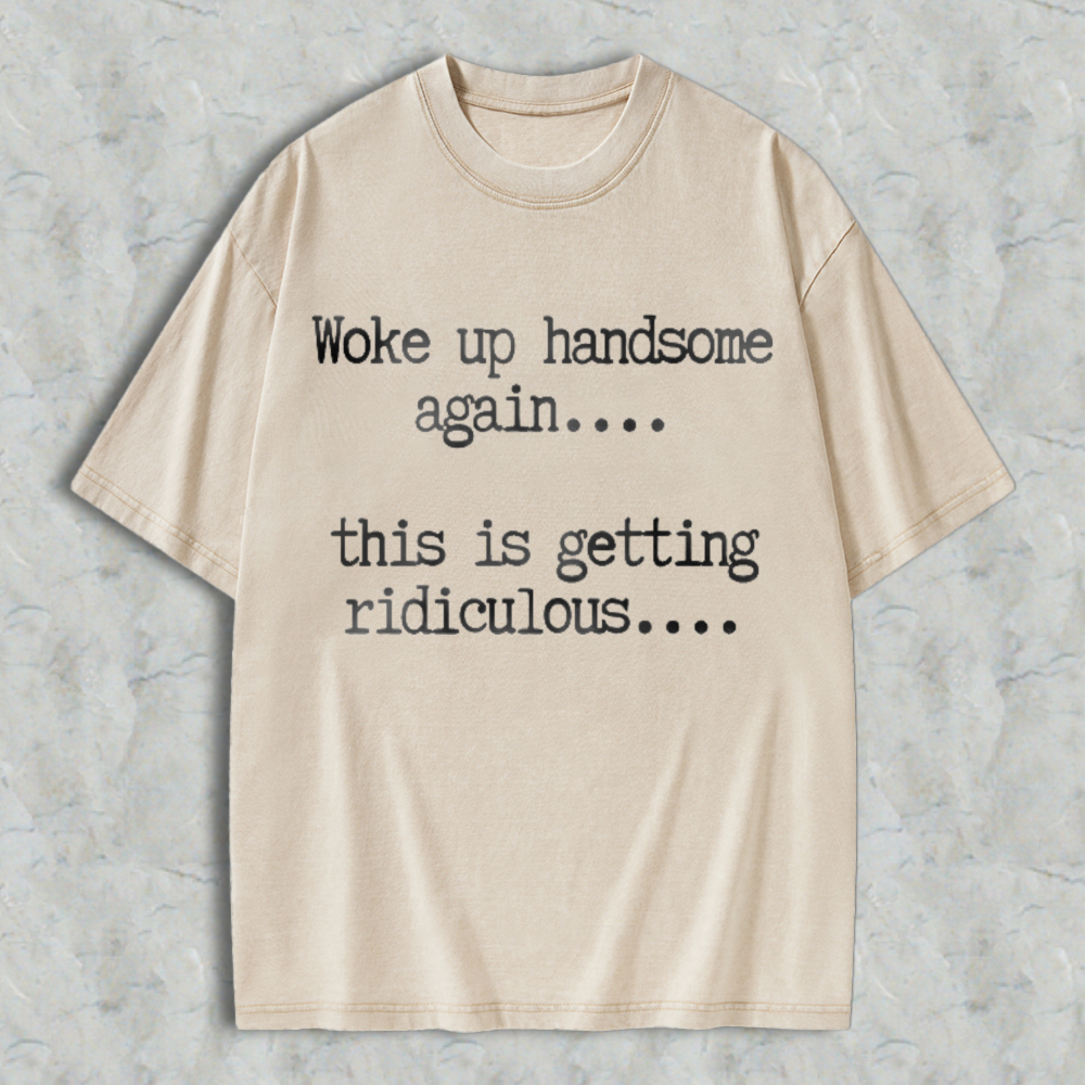 Woke Up Handsome Again This Is Getting Ridiculous Funny Quote Washed T-shirt