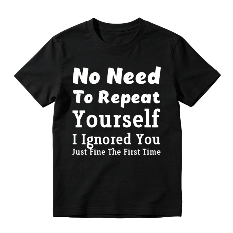 No Need To Repeat Yourself I Ignored You Just Fine The First Time Funny Sarcastic Quote T-shirt