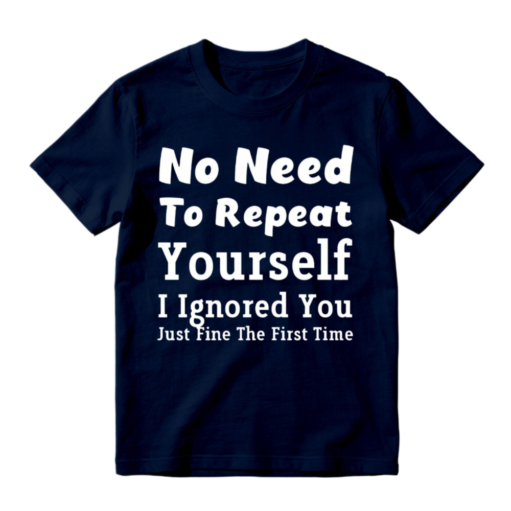 No Need To Repeat Yourself I Ignored You Just Fine The First Time Funny Sarcastic Quote T-shirt