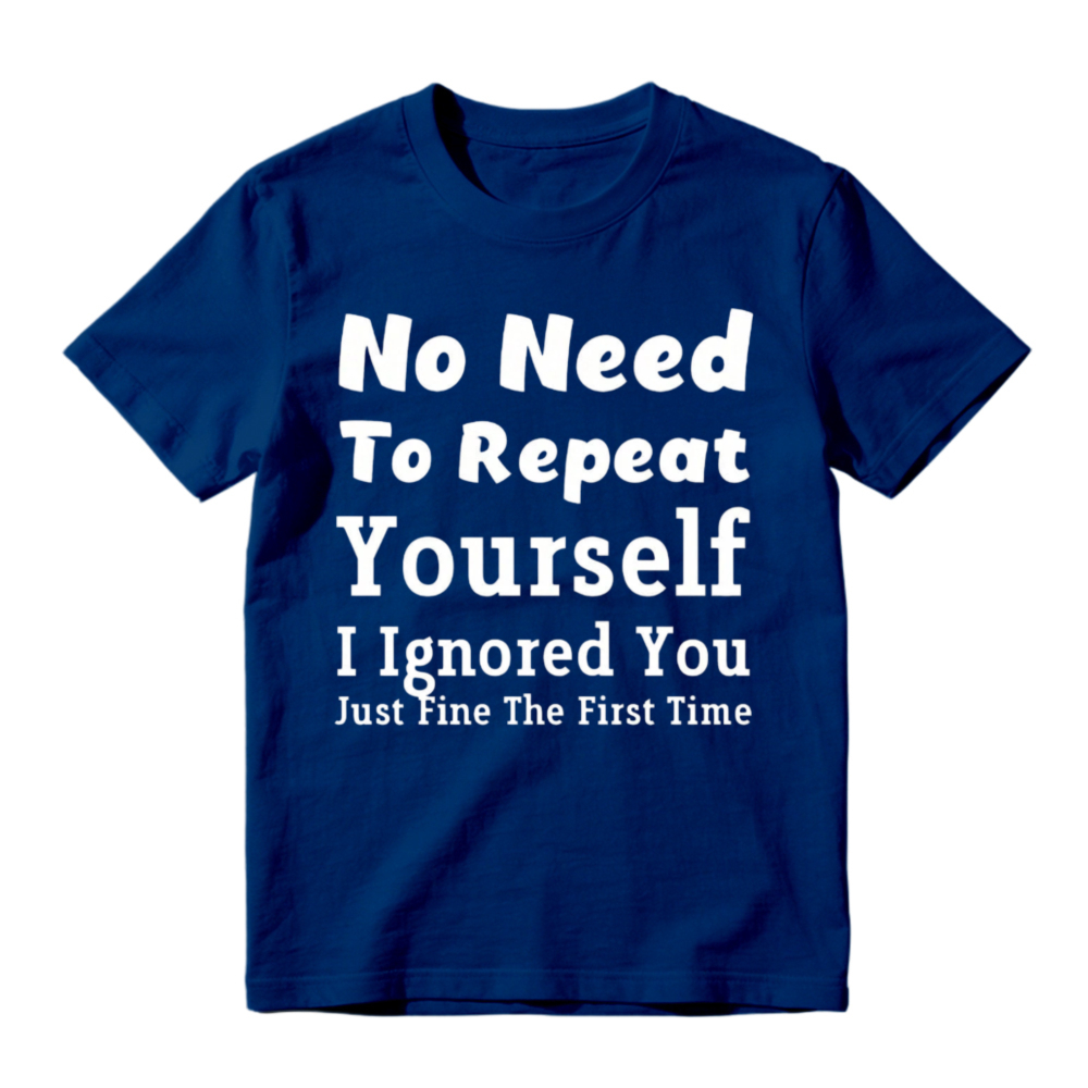 No Need To Repeat Yourself I Ignored You Just Fine The First Time Funny Sarcastic Quote T-shirt