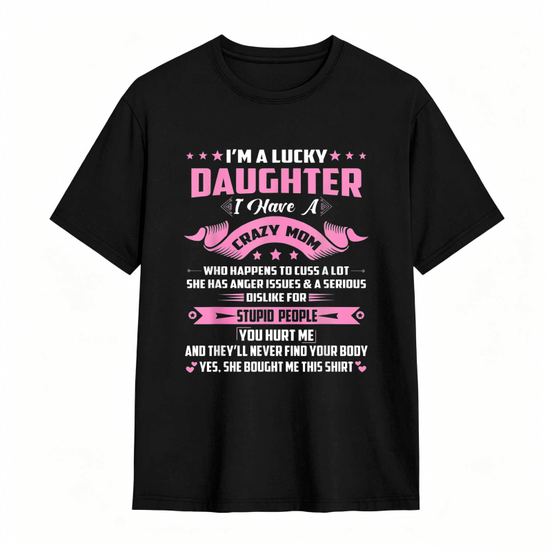 Dorawear™   I M A LUCKY DAUGHTER I HAVE A CRAZY MOM WHO HAPPENS TO CUSS A LOT SHE HAS ANGER ISSUES AND A SERIOUS DISLIKE FOR STUPID PEOPLE YOU HURT ME AND THEYLL NEVER FIND YOUR BODY YES SHE BOUGHT ME THIS SHIRT T-shirt