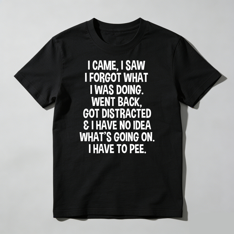I Came I Saw I Forgot What I Was Doing Went Back Got Distracted And I Have No Idea What's Going On I Have To Pee T Shirt (1)
