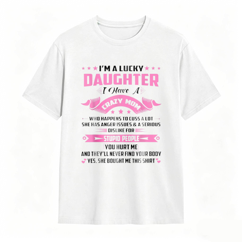 Dorawear™   I M A LUCKY DAUGHTER I HAVE A CRAZY MOM WHO HAPPENS TO CUSS A LOT SHE HAS ANGER ISSUES AND A SERIOUS DISLIKE FOR STUPID PEOPLE YOU HURT ME AND THEYLL NEVER FIND YOUR BODY YES SHE BOUGHT ME THIS SHIRT T-shirt