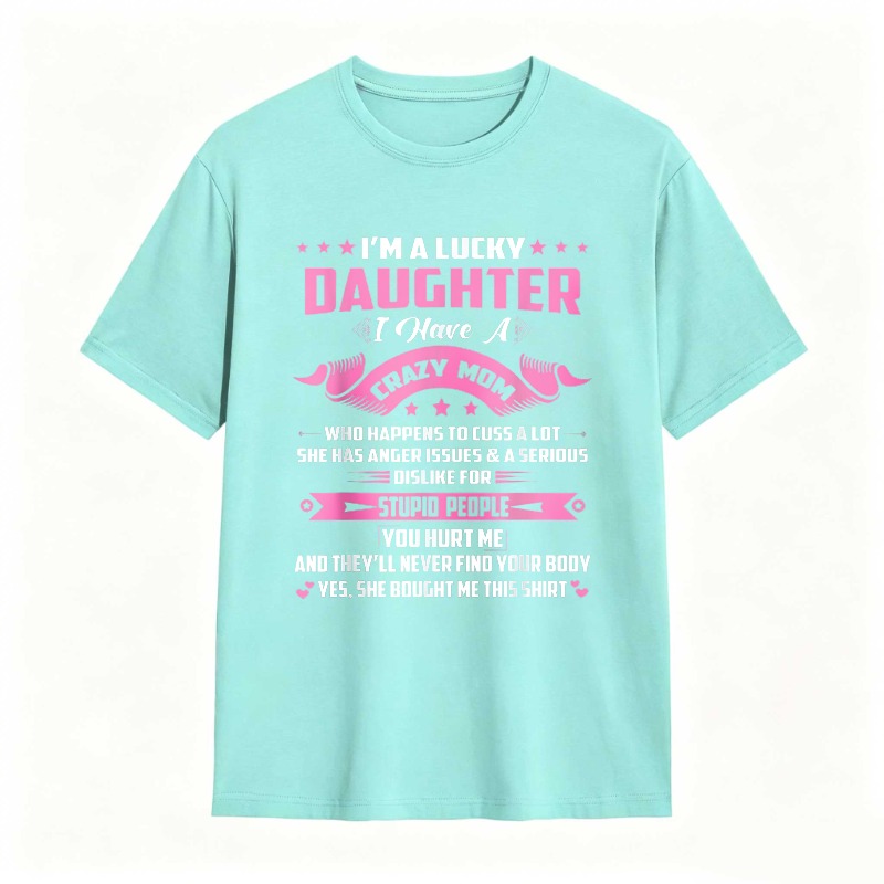Dorawear™   I M A LUCKY DAUGHTER I HAVE A CRAZY MOM WHO HAPPENS TO CUSS A LOT SHE HAS ANGER ISSUES AND A SERIOUS DISLIKE FOR STUPID PEOPLE YOU HURT ME AND THEYLL NEVER FIND YOUR BODY YES SHE BOUGHT ME THIS SHIRT T-shirt