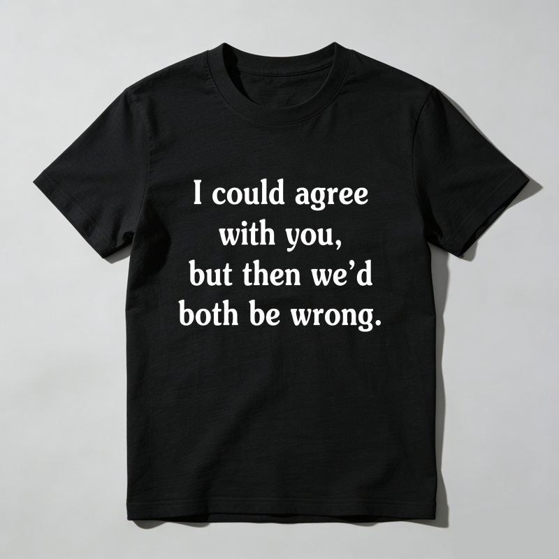 I Could Agree With You But Then We'd Both Be Wrong T Shirt