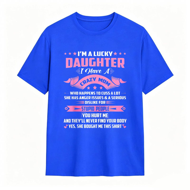 Dorawear™   I M A LUCKY DAUGHTER I HAVE A CRAZY MOM WHO HAPPENS TO CUSS A LOT SHE HAS ANGER ISSUES AND A SERIOUS DISLIKE FOR STUPID PEOPLE YOU HURT ME AND THEYLL NEVER FIND YOUR BODY YES SHE BOUGHT ME THIS SHIRT T-shirt