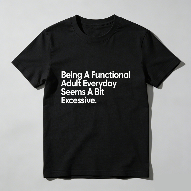 Being A Functional Adult Everyday Seems A Bit Excessive T Shirt