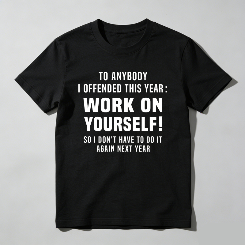 To Anybody I Offended This Year Work On Yourself So I Don't Have To Do It Again Next Year T Shirt