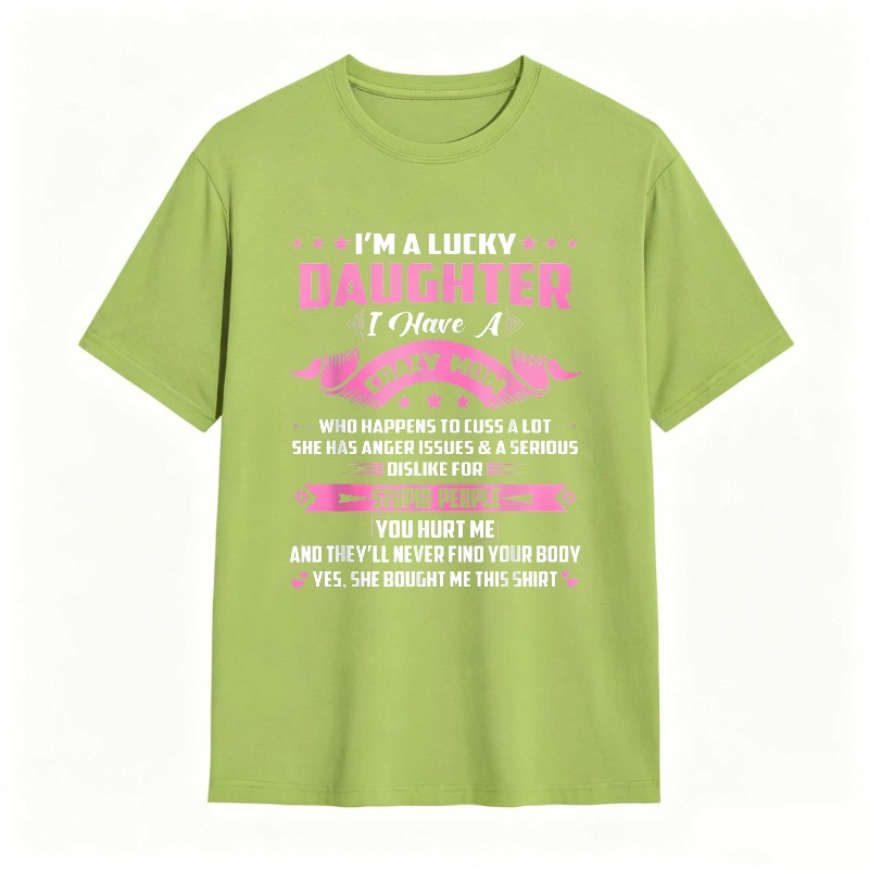 Dorawear™   I M A LUCKY DAUGHTER I HAVE A CRAZY MOM WHO HAPPENS TO CUSS A LOT SHE HAS ANGER ISSUES AND A SERIOUS DISLIKE FOR STUPID PEOPLE YOU HURT ME AND THEYLL NEVER FIND YOUR BODY YES SHE BOUGHT ME THIS SHIRT T-shirt