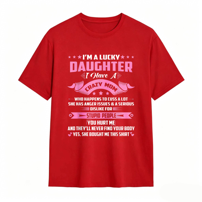 Dorawear™   I M A LUCKY DAUGHTER I HAVE A CRAZY MOM WHO HAPPENS TO CUSS A LOT SHE HAS ANGER ISSUES AND A SERIOUS DISLIKE FOR STUPID PEOPLE YOU HURT ME AND THEYLL NEVER FIND YOUR BODY YES SHE BOUGHT ME THIS SHIRT T-shirt