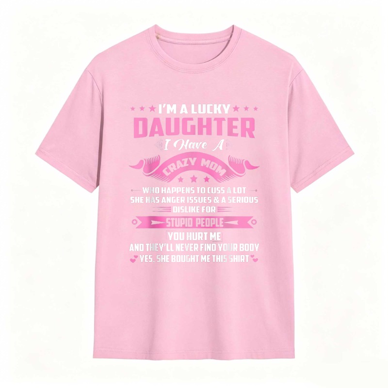 Dorawear™   I M A LUCKY DAUGHTER I HAVE A CRAZY MOM WHO HAPPENS TO CUSS A LOT SHE HAS ANGER ISSUES AND A SERIOUS DISLIKE FOR STUPID PEOPLE YOU HURT ME AND THEYLL NEVER FIND YOUR BODY YES SHE BOUGHT ME THIS SHIRT T-shirt