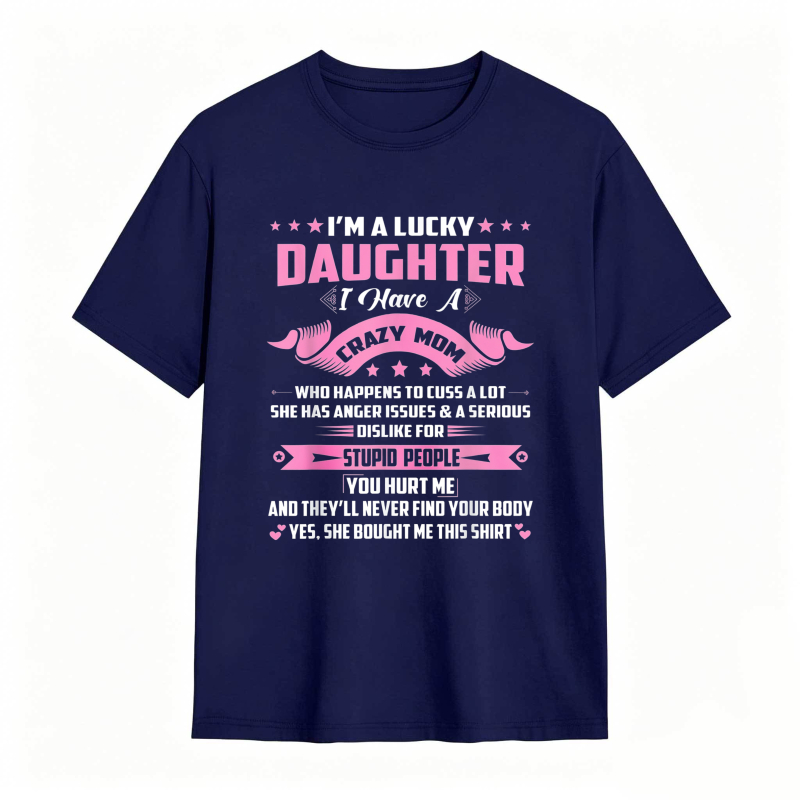 Dorawear™   I M A LUCKY DAUGHTER I HAVE A CRAZY MOM WHO HAPPENS TO CUSS A LOT SHE HAS ANGER ISSUES AND A SERIOUS DISLIKE FOR STUPID PEOPLE YOU HURT ME AND THEYLL NEVER FIND YOUR BODY YES SHE BOUGHT ME THIS SHIRT T-shirt