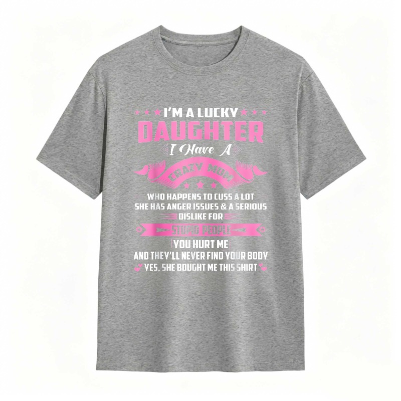 Dorawear™   I M A LUCKY DAUGHTER I HAVE A CRAZY MOM WHO HAPPENS TO CUSS A LOT SHE HAS ANGER ISSUES AND A SERIOUS DISLIKE FOR STUPID PEOPLE YOU HURT ME AND THEYLL NEVER FIND YOUR BODY YES SHE BOUGHT ME THIS SHIRT T-shirt
